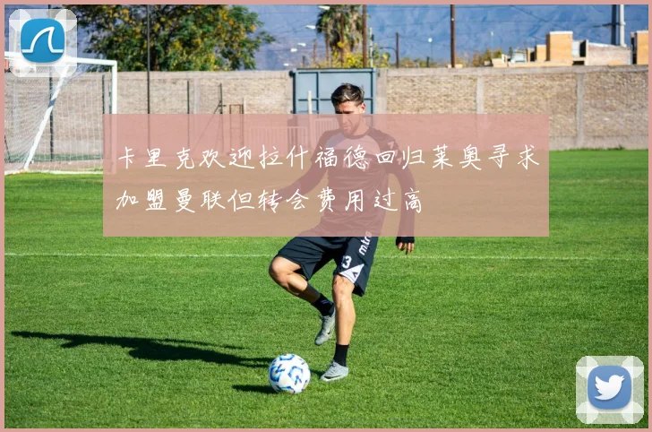 卡里克欢迎拉什福德回归莱奥寻求加盟曼联但转会费用过高