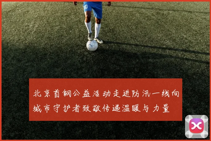 北京首钢公益活动走进防汛一线向城市守护者致敬传递温暖与力量