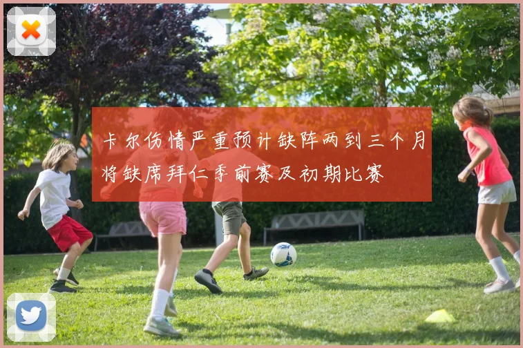 卡尔伤情严重预计缺阵两到三个月将缺席拜仁季前赛及初期比赛