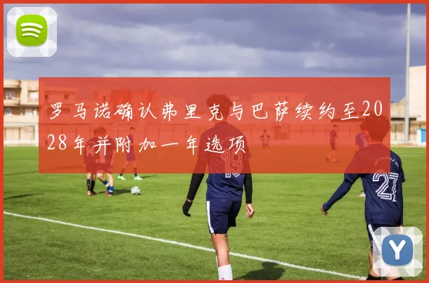 罗马诺确认弗里克与巴萨续约至2028年并附加一年选项