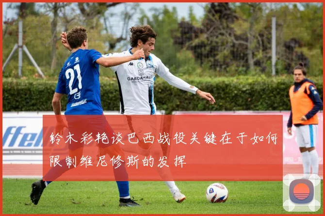 铃木彩艳谈巴西战役关键在于如何限制维尼修斯的发挥