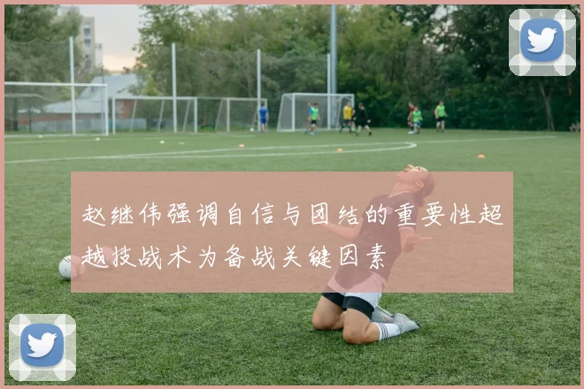 赵继伟强调自信与团结的重要性超越技战术为备战关键因素