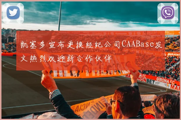 凯塞多宣布更换经纪公司CAABase发文热烈欢迎新合作伙伴