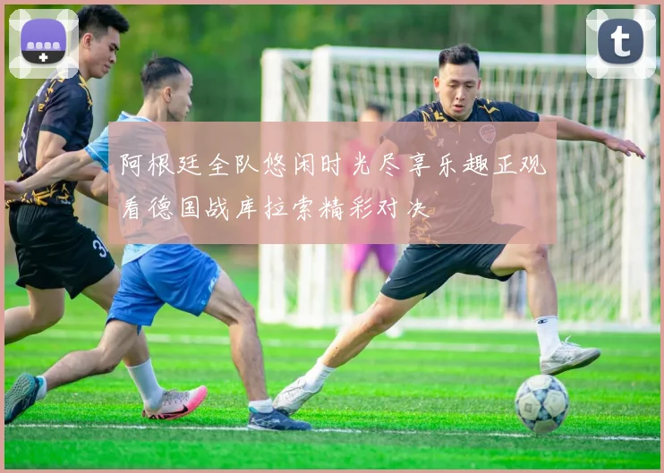 阿根廷全队悠闲时光尽享乐趣正观看德国战库拉索精彩对决