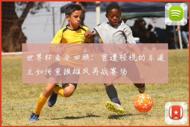 世界杯南非回顾：曾遭轻视的东道主如何重振雄风再战赛场