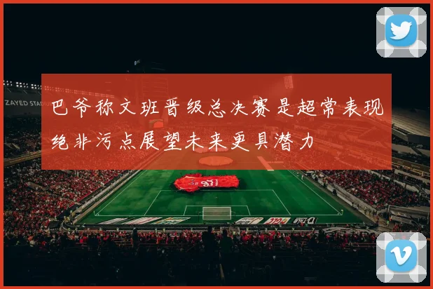巴爷称文班晋级总决赛是超常表现绝非污点展望未来更具潜力