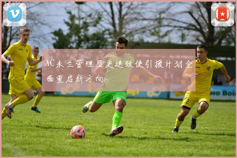 AC米兰管理层更迭致使引援计划全面重启新方向