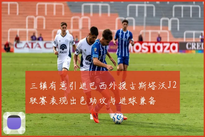 三镇有意引进巴西外援古斯塔沃J2联赛表现出色助攻与进球兼备