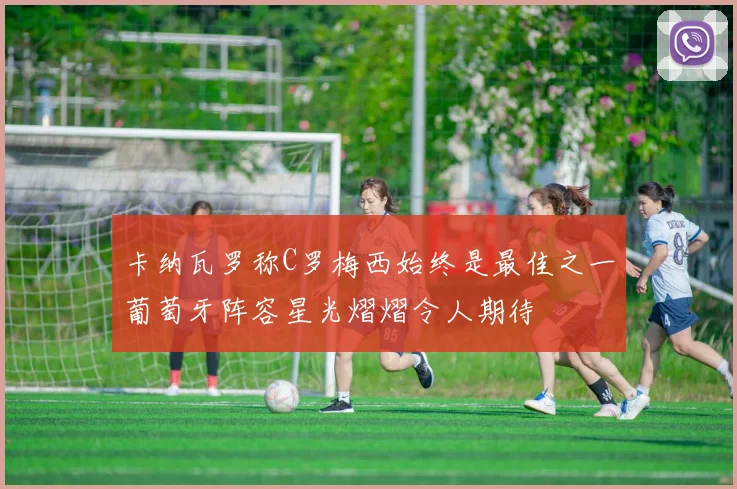卡纳瓦罗称C罗梅西始终是最佳之一葡萄牙阵容星光熠熠令人期待