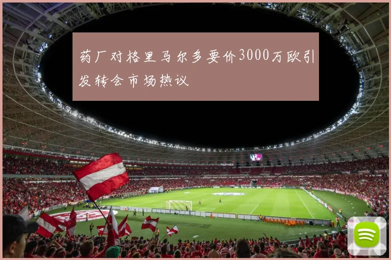 药厂对格里马尔多要价3000万欧引发转会市场热议