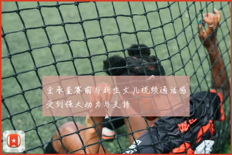 金承奎赛前与新生女儿视频通话感受到强大动力与支持