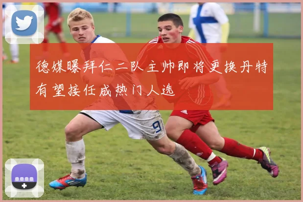 德媒曝拜仁二队主帅即将更换丹特有望接任成热门人选