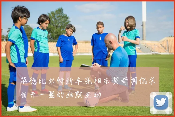 范德比尔特新车亮相东契奇调侃求借开一圈的幽默互动
