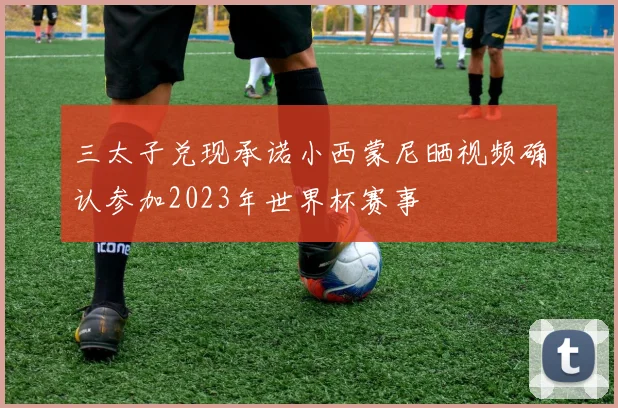 三太子兑现承诺小西蒙尼晒视频确认参加2023年世界杯赛事