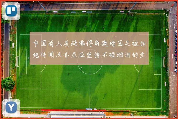 中国商人质疑佛得角邀请国足被拒绝传闻沃齐尼亚坚持不碰烟酒的生活方式