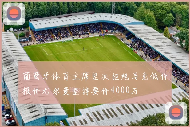 葡萄牙体育主席坚决拒绝马竞低价报价尤尔曼坚持要价4000万