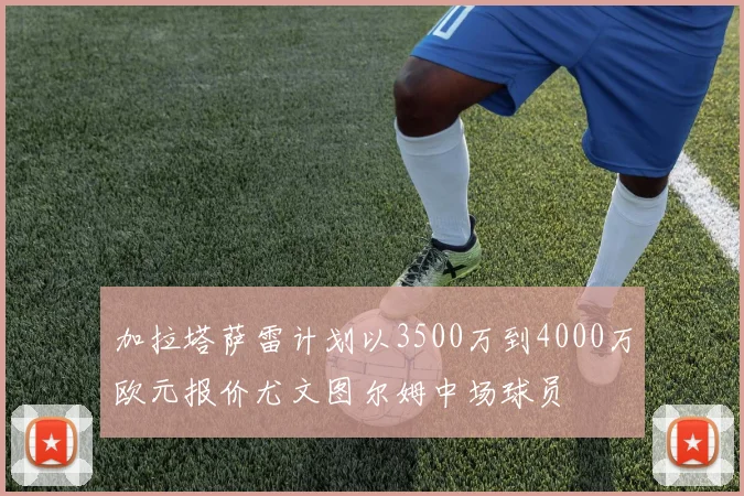 加拉塔萨雷计划以3500万到4000万欧元报价尤文图尔姆中场球员